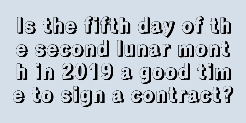 Is the fifth day of the second lunar month in 2019 a good time to sign a contract?