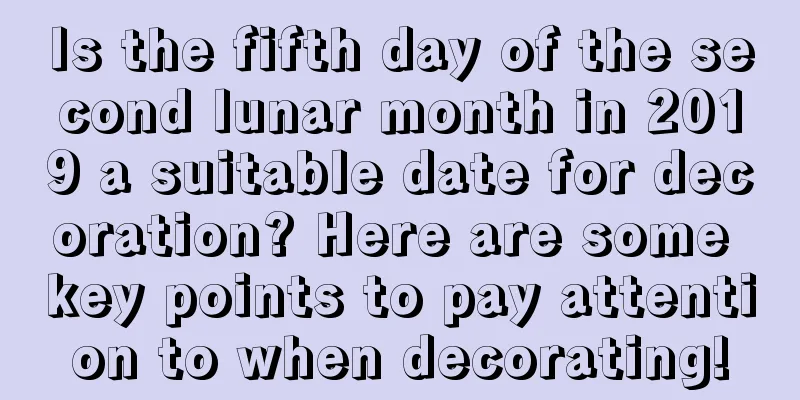 Is the fifth day of the second lunar month in 2019 a suitable date for decoration? Here are some key points to pay attention to when decorating!