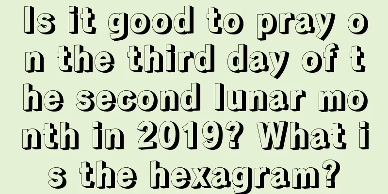 Is it good to pray on the third day of the second lunar month in 2019? What is the hexagram?