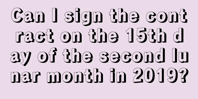 Can I sign the contract on the 15th day of the second lunar month in 2019?