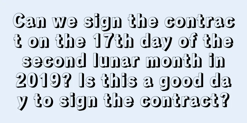 Can we sign the contract on the 17th day of the second lunar month in 2019? Is this a good day to sign the contract?