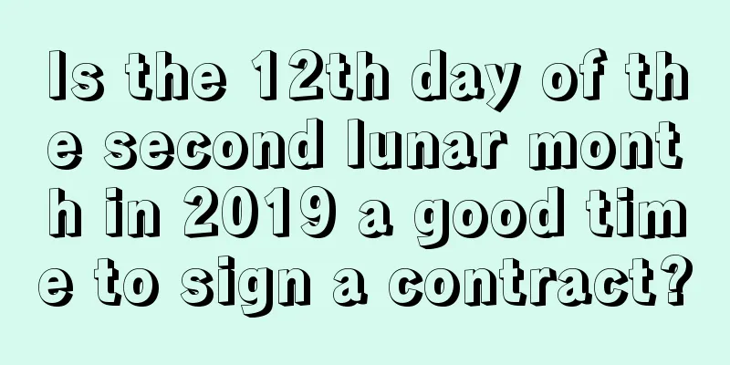 Is the 12th day of the second lunar month in 2019 a good time to sign a contract?