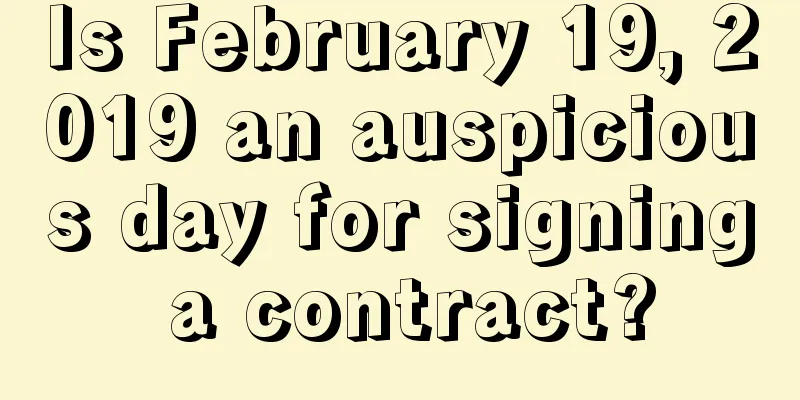Is February 19, 2019 an auspicious day for signing a contract?