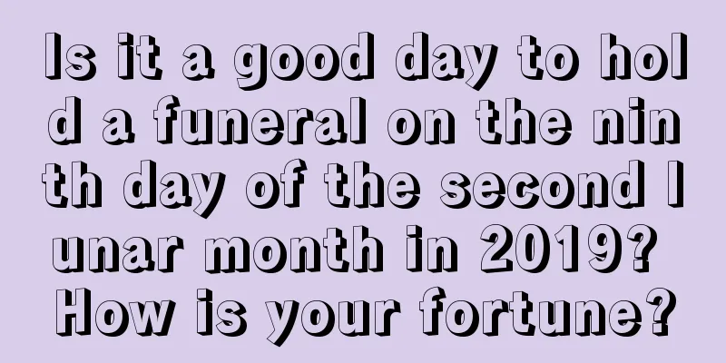 Is it a good day to hold a funeral on the ninth day of the second lunar month in 2019? How is your fortune?