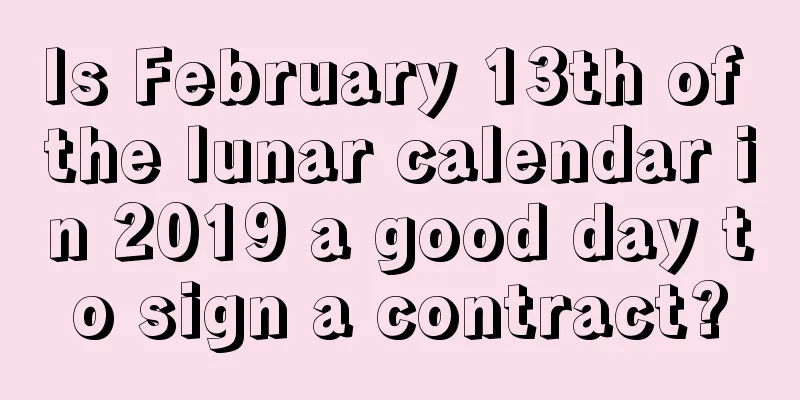 Is February 13th of the lunar calendar in 2019 a good day to sign a contract?