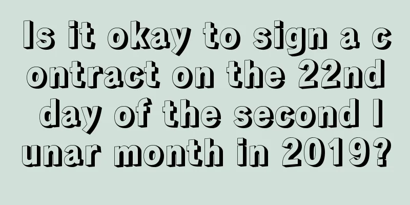 Is it okay to sign a contract on the 22nd day of the second lunar month in 2019?