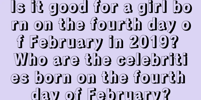 Is it good for a girl born on the fourth day of February in 2019? Who are the celebrities born on the fourth day of February?