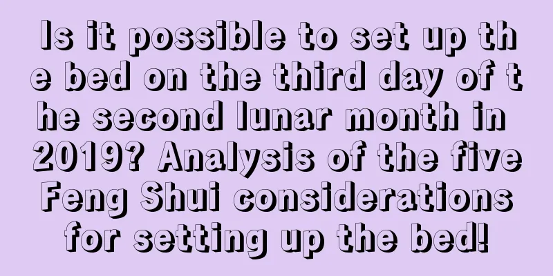 Is it possible to set up the bed on the third day of the second lunar month in 2019? Analysis of the five Feng Shui considerations for setting up the bed!
