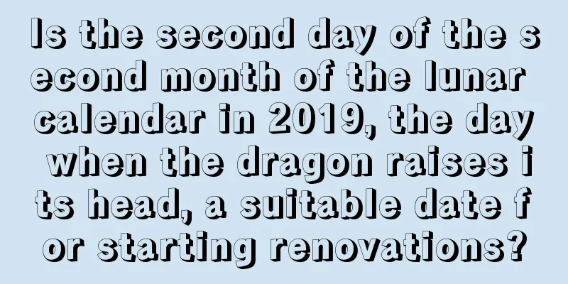 Is the second day of the second month of the lunar calendar in 2019, the day when the dragon raises its head, a suitable date for starting renovations?
