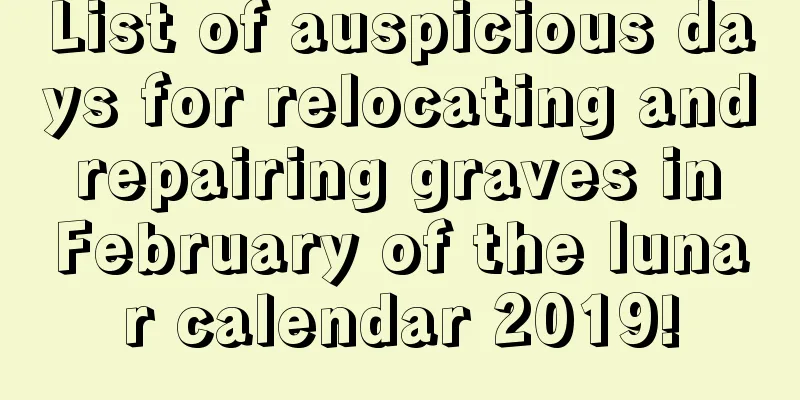 List of auspicious days for relocating and repairing graves in February of the lunar calendar 2019!