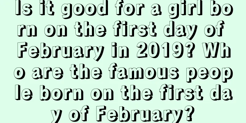 Is it good for a girl born on the first day of February in 2019? Who are the famous people born on the first day of February?