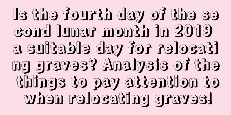 Is the fourth day of the second lunar month in 2019 a suitable day for relocating graves? Analysis of the things to pay attention to when relocating graves!