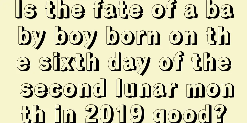 Is the fate of a baby boy born on the sixth day of the second lunar month in 2019 good?