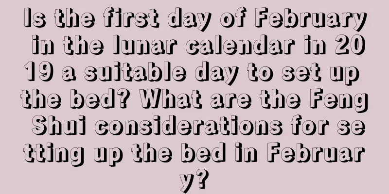 Is the first day of February in the lunar calendar in 2019 a suitable day to set up the bed? What are the Feng Shui considerations for setting up the bed in February?