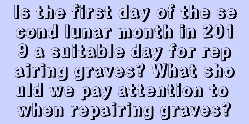 Is the first day of the second lunar month in 2019 a suitable day for repairing graves? What should we pay attention to when repairing graves?