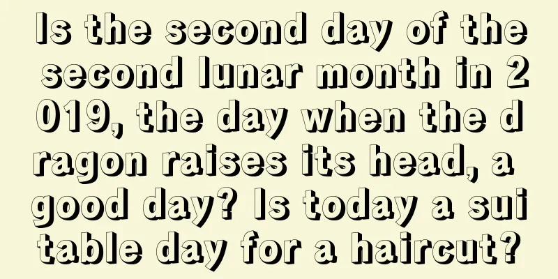 Is the second day of the second lunar month in 2019, the day when the dragon raises its head, a good day? Is today a suitable day for a haircut?