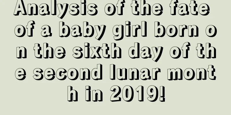 Analysis of the fate of a baby girl born on the sixth day of the second lunar month in 2019!