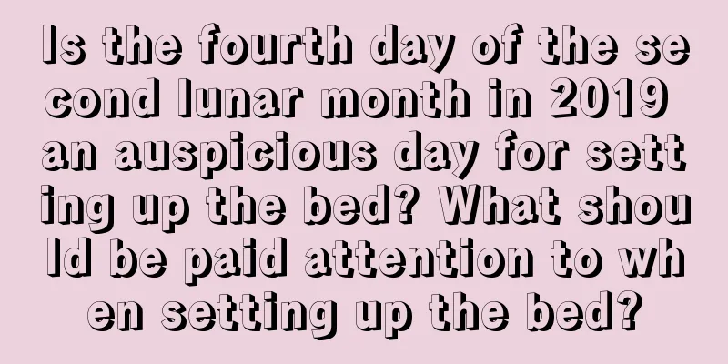 Is the fourth day of the second lunar month in 2019 an auspicious day for setting up the bed? What should be paid attention to when setting up the bed?