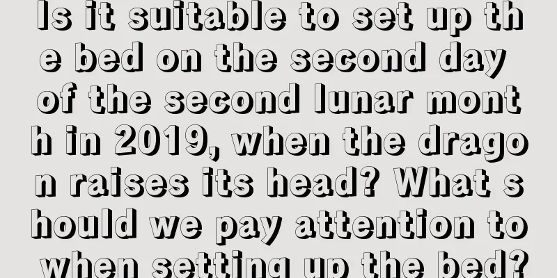 Is it suitable to set up the bed on the second day of the second lunar month in 2019, when the dragon raises its head? What should we pay attention to when setting up the bed?