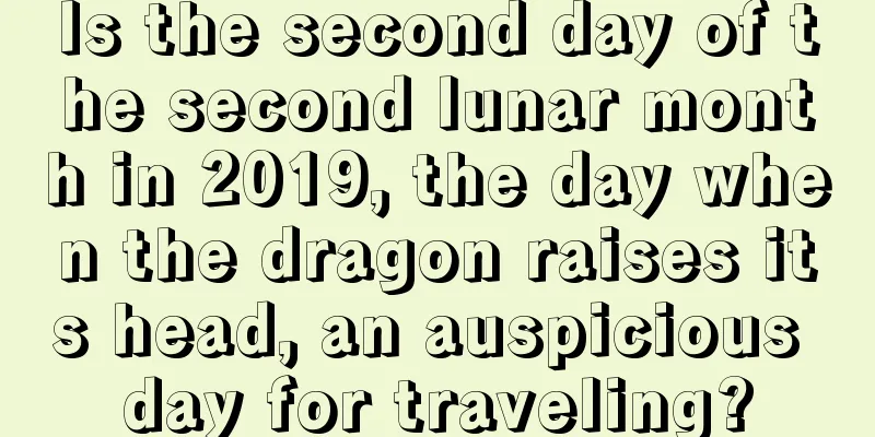 Is the second day of the second lunar month in 2019, the day when the dragon raises its head, an auspicious day for traveling?