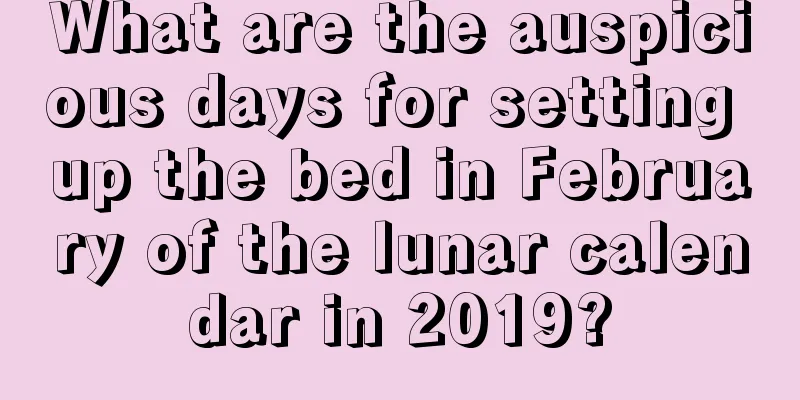 What are the auspicious days for setting up the bed in February of the lunar calendar in 2019?