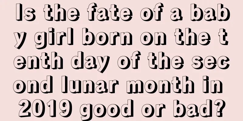 Is the fate of a baby girl born on the tenth day of the second lunar month in 2019 good or bad?