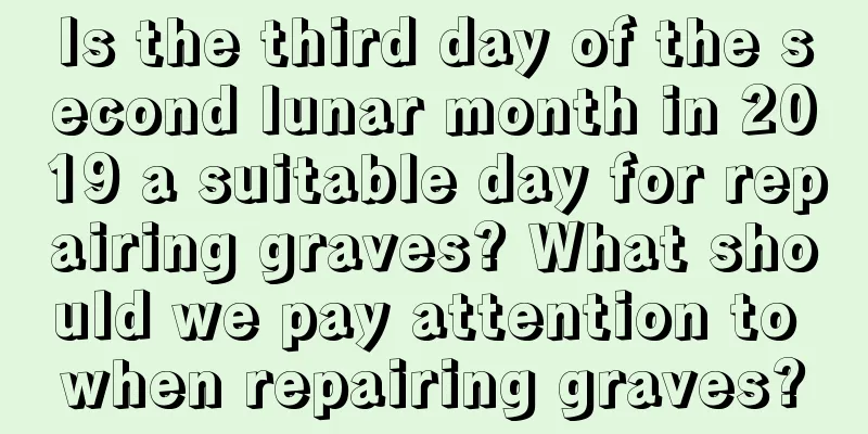 Is the third day of the second lunar month in 2019 a suitable day for repairing graves? What should we pay attention to when repairing graves?