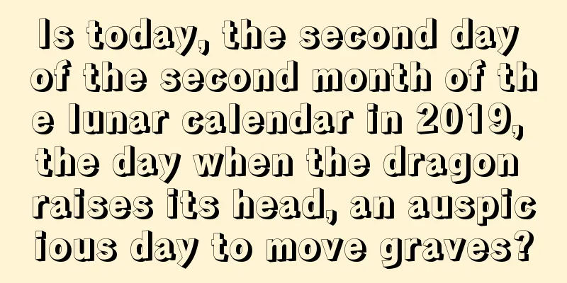 Is today, the second day of the second month of the lunar calendar in 2019, the day when the dragon raises its head, an auspicious day to move graves?
