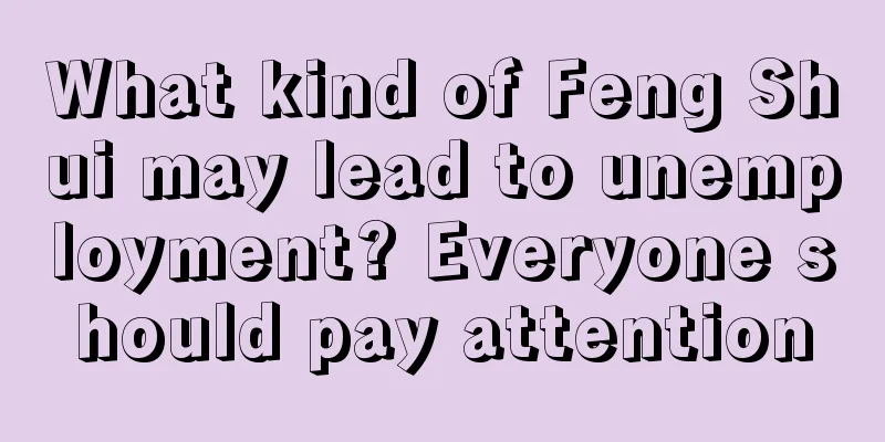 What kind of Feng Shui may lead to unemployment? Everyone should pay attention