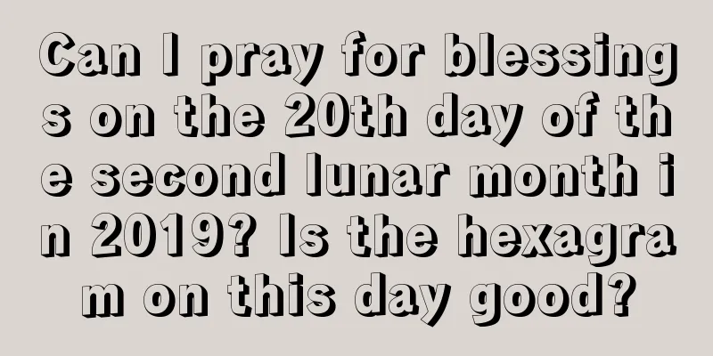 Can I pray for blessings on the 20th day of the second lunar month in 2019? Is the hexagram on this day good?