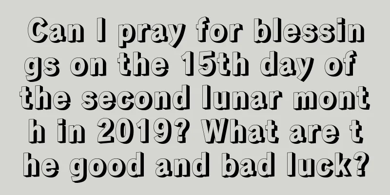 Can I pray for blessings on the 15th day of the second lunar month in 2019? What are the good and bad luck?