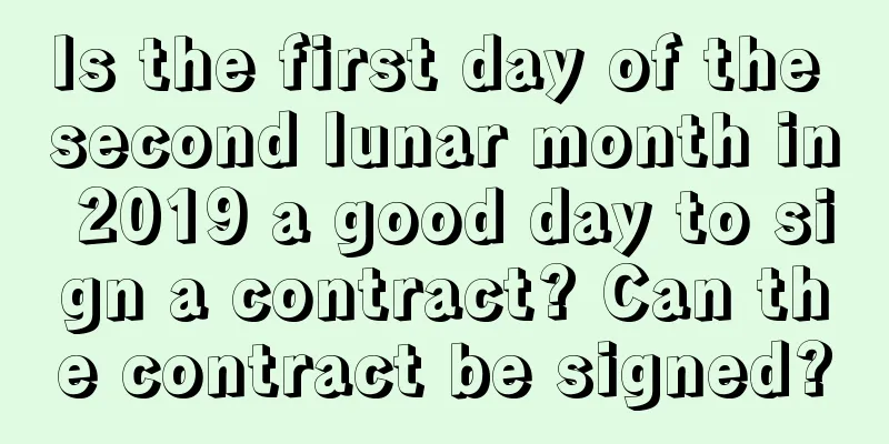 Is the first day of the second lunar month in 2019 a good day to sign a contract? Can the contract be signed?
