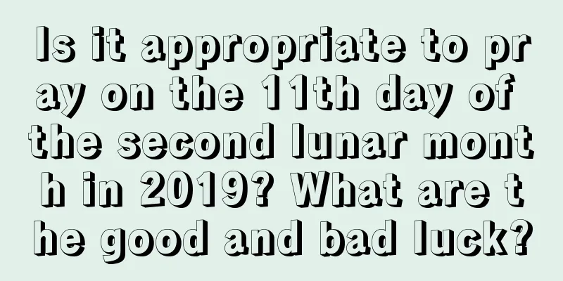 Is it appropriate to pray on the 11th day of the second lunar month in 2019? What are the good and bad luck?