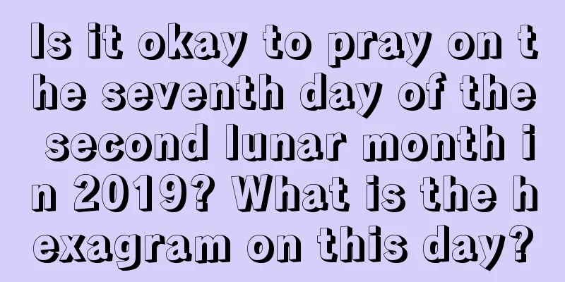 Is it okay to pray on the seventh day of the second lunar month in 2019? What is the hexagram on this day?