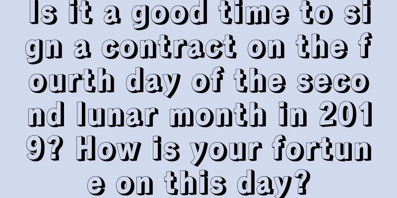 Is it a good time to sign a contract on the fourth day of the second lunar month in 2019? How is your fortune on this day?