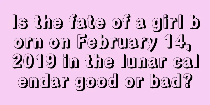 Is the fate of a girl born on February 14, 2019 in the lunar calendar good or bad?