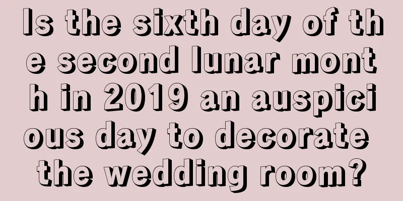 Is the sixth day of the second lunar month in 2019 an auspicious day to decorate the wedding room?