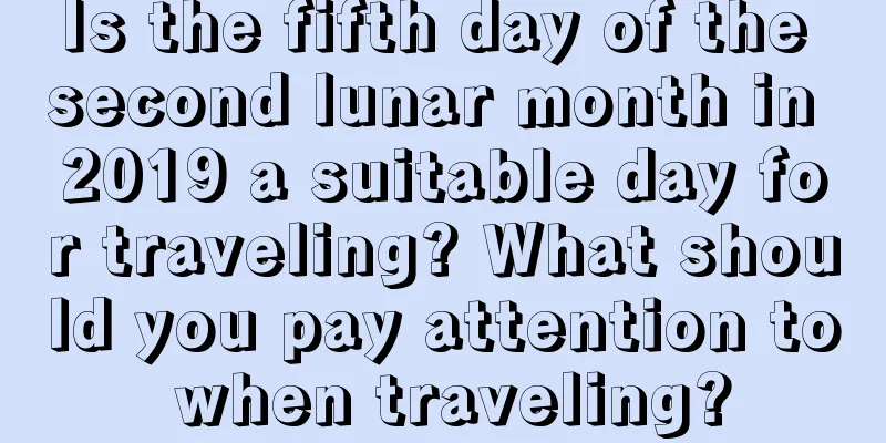 Is the fifth day of the second lunar month in 2019 a suitable day for traveling? What should you pay attention to when traveling?