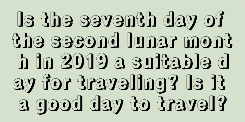 Is the seventh day of the second lunar month in 2019 a suitable day for traveling? Is it a good day to travel?