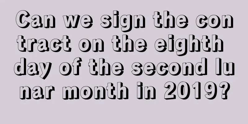 Can we sign the contract on the eighth day of the second lunar month in 2019?
