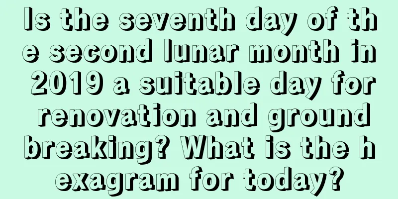 Is the seventh day of the second lunar month in 2019 a suitable day for renovation and groundbreaking? What is the hexagram for today?