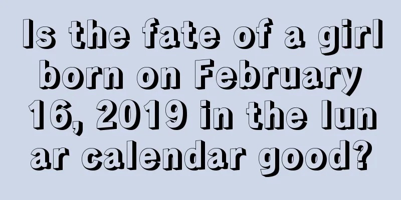 Is the fate of a girl born on February 16, 2019 in the lunar calendar good?