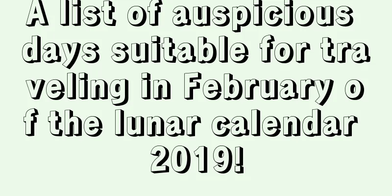 A list of auspicious days suitable for traveling in February of the lunar calendar 2019!