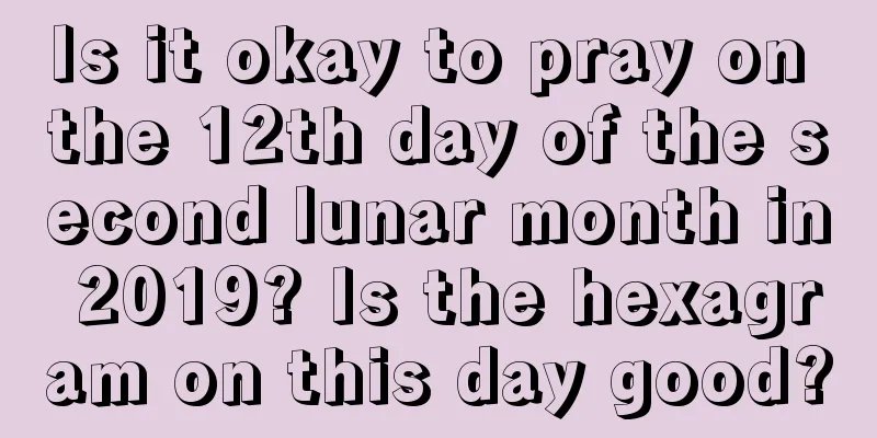 Is it okay to pray on the 12th day of the second lunar month in 2019? Is the hexagram on this day good?