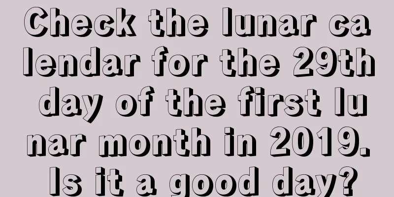 Check the lunar calendar for the 29th day of the first lunar month in 2019. Is it a good day?