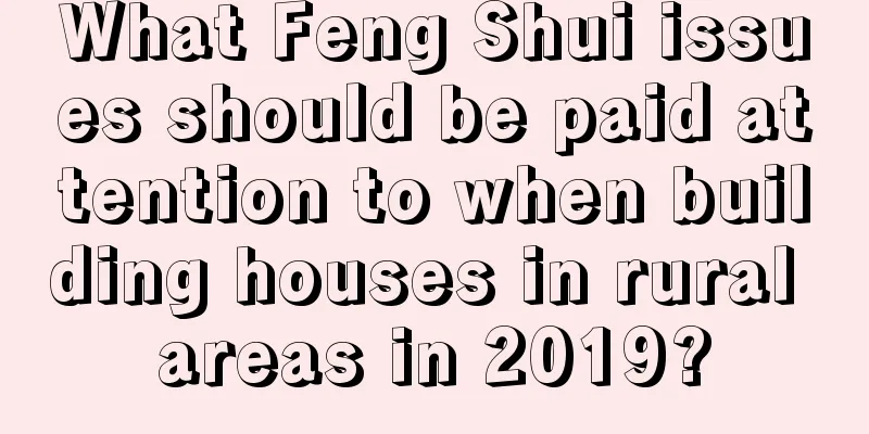 What Feng Shui issues should be paid attention to when building houses in rural areas in 2019?