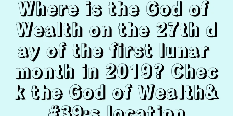Where is the God of Wealth on the 27th day of the first lunar month in 2019? Check the God of Wealth's location
