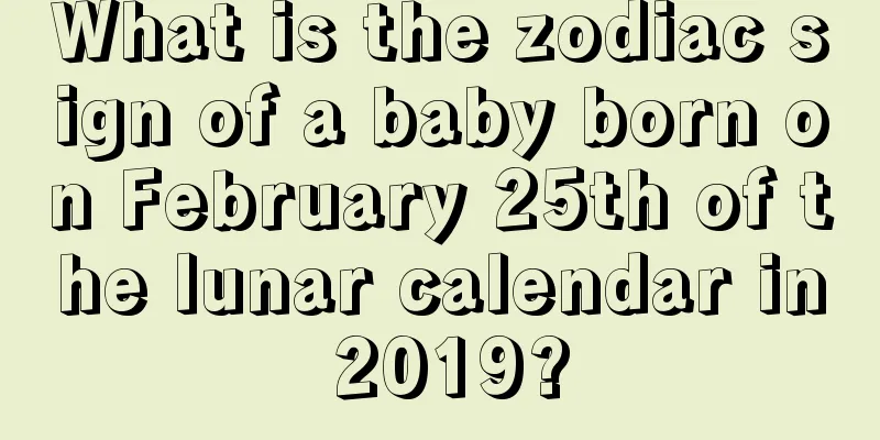 What is the zodiac sign of a baby born on February 25th of the lunar calendar in 2019?