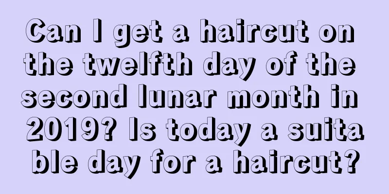 Can I get a haircut on the twelfth day of the second lunar month in 2019? Is today a suitable day for a haircut?