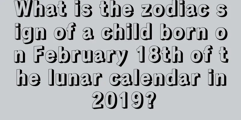 What is the zodiac sign of a child born on February 18th of the lunar calendar in 2019?
